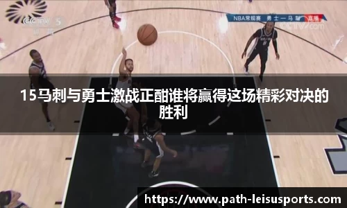 15马刺与勇士激战正酣谁将赢得这场精彩对决的胜利